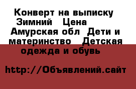 Конверт на выписку. Зимний › Цена ­ 500 - Амурская обл. Дети и материнство » Детская одежда и обувь   